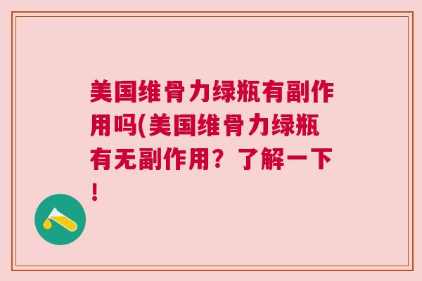 美国维骨力绿瓶有副作用吗(美国维骨力绿瓶有无副作用?了解一下! 美国维骨力绿瓶有副作用吗(美国维骨力绿瓶有无副作用?了解一下!