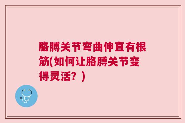 胳膊关节弯曲伸直有根筋(如何让胳膊关节变得灵活?)