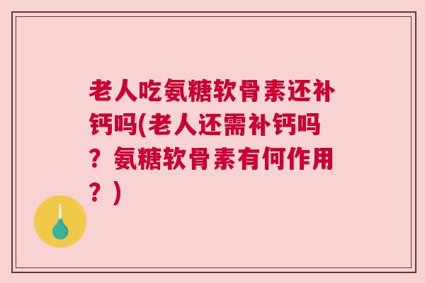 老人吃氨糖软骨素还补钙吗(老人还需补钙吗？氨糖软骨素有何作用？)