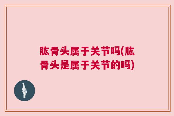 肱骨头属于关节吗(肱骨头是属于关节的吗)