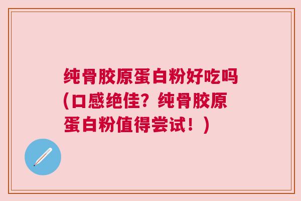 纯骨胶原蛋白粉好吃吗(口感绝佳?纯骨胶原蛋白粉值得尝试!)