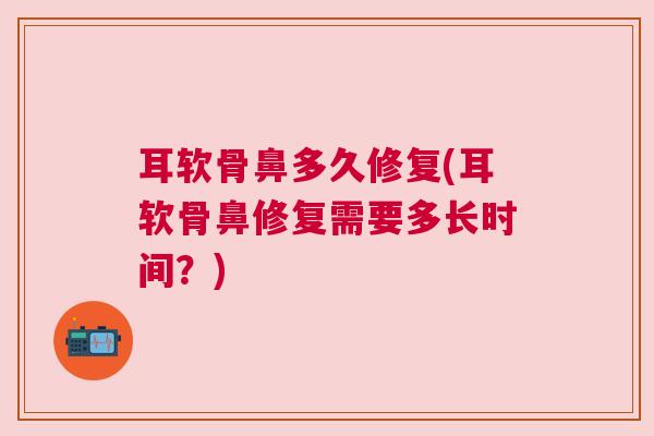 耳软骨鼻多久修复(耳软骨鼻修复需要多长时间？)