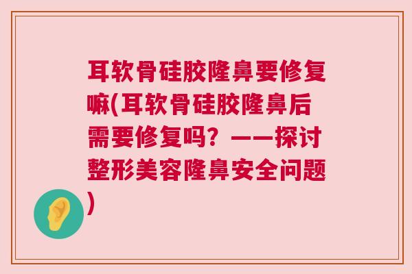 耳软骨硅胶隆鼻要修复嘛(耳软骨硅胶隆鼻后需要修复吗？——探讨整形美容隆鼻安全问题)