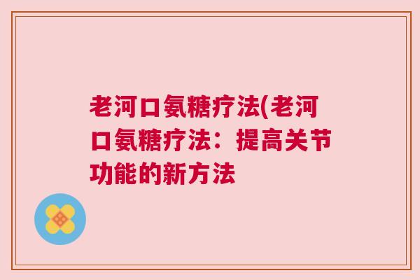 老河口氨糖疗法(老河口氨糖疗法:提高关节功能的新方法