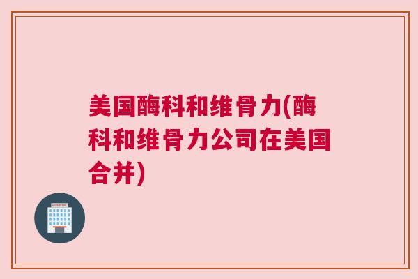 美国酶科和维骨力(酶科和维骨力公司在美国合并)