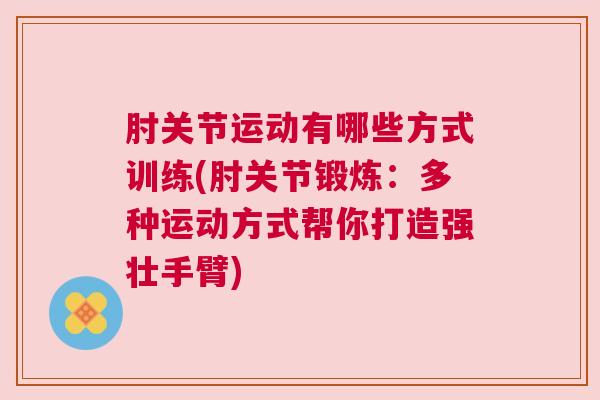 肘关节运动有哪些方式训练(肘关节锻炼:多种运动方式帮你打造强壮手臂) 肘关节运动有哪些方式训练(肘关节锻炼:多种运动方式帮你打造强壮手臂)