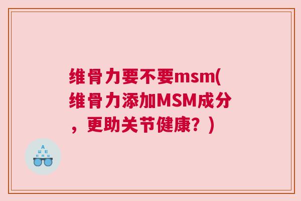 维骨力要不要msm(维骨力添加MSM成分,更助关节健康?)