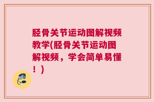 胫骨关节运动图解视频教学(胫骨关节运动图解视频,学会简单易懂!)