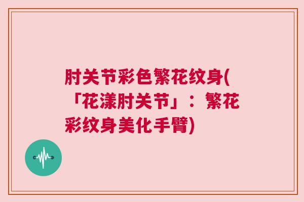 肘关节彩色繁花纹身(「花漾肘关节」:繁花彩纹身美化手臂)