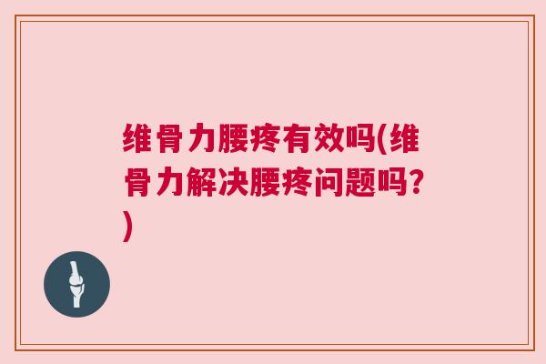 维骨力腰疼有效吗(维骨力解决腰疼问题吗？)