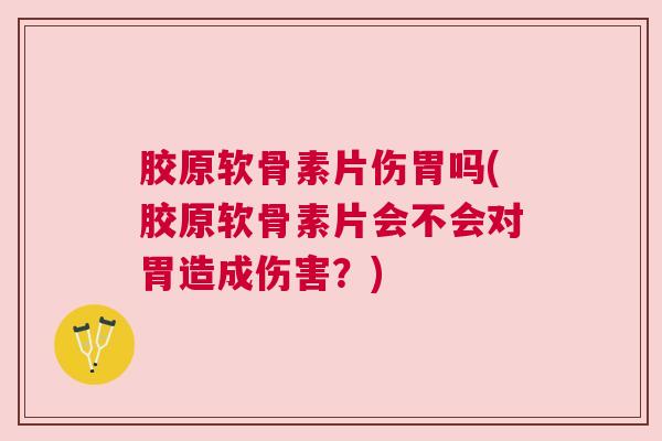 胶原软骨素片伤胃吗(胶原软骨素片会不会对胃造成伤害?) 胶原软骨素片伤胃吗(胶原软骨素片会不会对胃造成伤害?)