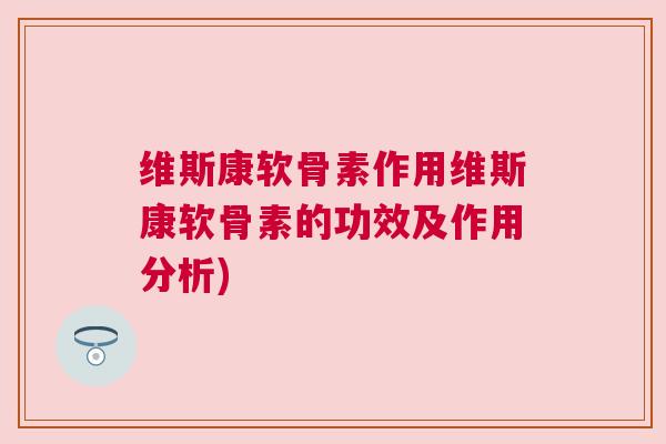 维斯康软骨素作用维斯康软骨素的功效及作用分析)