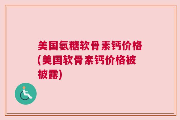 美国氨糖软骨素钙价格(美国软骨素钙价格被披露)
