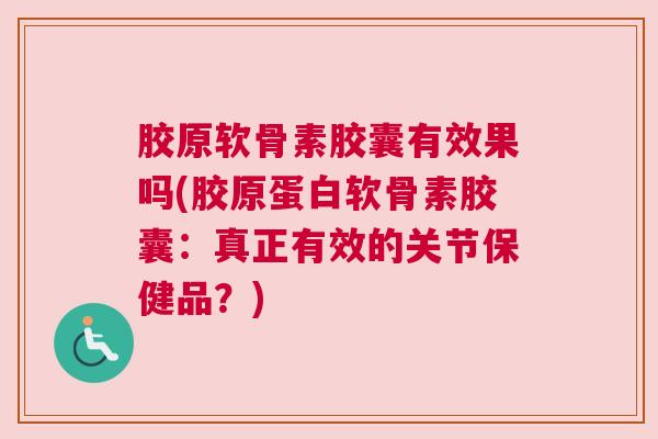 胶原软骨素胶囊有效果吗(胶原蛋白软骨素胶囊:真正有效的关节保健品?)