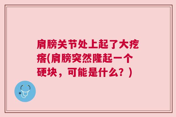 肩膀关节处上起了大疙瘩(肩膀突然隆起一个硬块，可能是什么？)