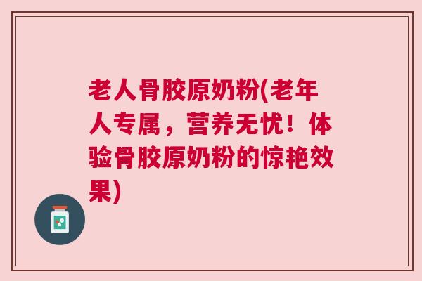 老人骨胶原奶粉(老年人专属，营养无忧！体验骨胶原奶粉的惊艳效果)