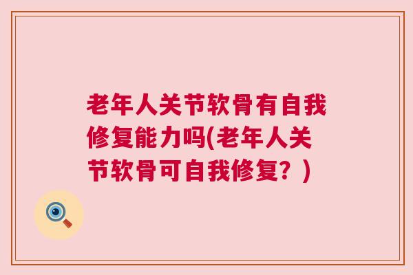老年人关节软骨有自我修复能力吗(老年人关节软骨可自我修复?) 老年人关节软骨有自我修复能力吗(老年人关节软骨可自我修复?)