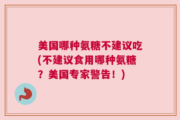 美国哪种氨糖不建议吃(不建议食用哪种氨糖?美国专家警告!) 美国哪种氨糖不建议吃(不建议食用哪种氨糖?美国专家警告!)