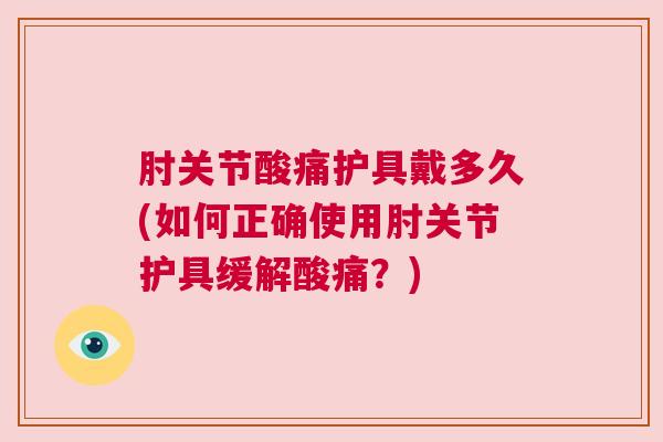 肘关节酸痛护具戴多久(如何正确使用肘关节护具缓解酸痛?)