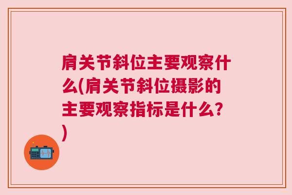 肩关节斜位主要观察什么(肩关节斜位摄影的主要观察指标是什么?) 肩关节斜位主要观察什么(肩关节斜位摄影的主要观察指标是什么?)