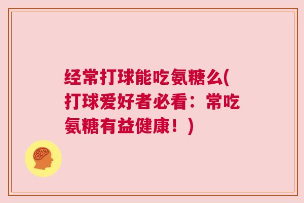 经常打球能吃氨糖么(打球爱好者必看:常吃氨糖有益健康!)