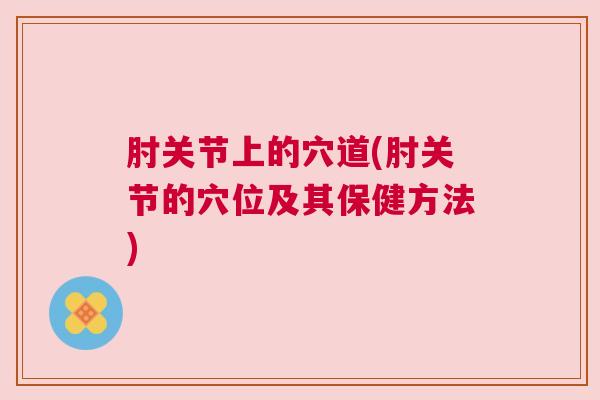 肘关节上的穴道(肘关节的穴位及其保健方法)
