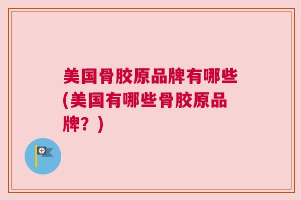 美国骨胶原品牌有哪些(美国有哪些骨胶原品牌？)