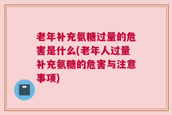 老年补充氨糖过量的危害是什么(老年人过量补充氨糖的危害与注意事项)