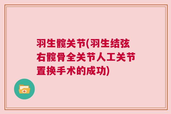 羽生髋关节(羽生结弦右髋骨全关节人工关节置换手术的成功)