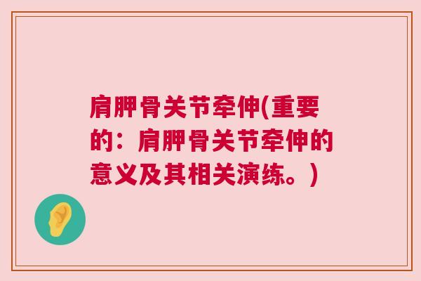 肩胛骨关节牵伸(重要的:肩胛骨关节牵伸的意义及其相关演练。)