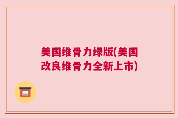 美国维骨力绿版(美国改良维骨力全新上市)