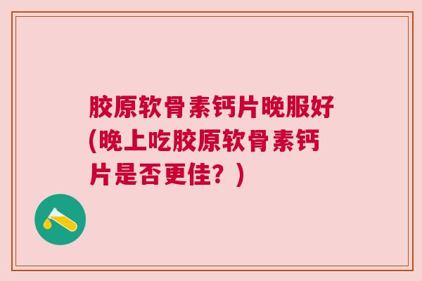 胶原软骨素钙片晚服好(晚上吃胶原软骨素钙片是否更佳?)