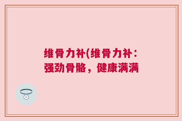 维骨力补(维骨力补:强劲骨骼,健康满满