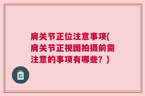 肩关节正位注意事项(肩关节正视图拍摄前需注意的事项有哪些?)