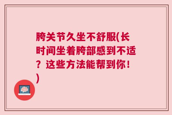 胯关节久坐不舒服(长时间坐着胯部感到不适?这些方法能帮到你!)
