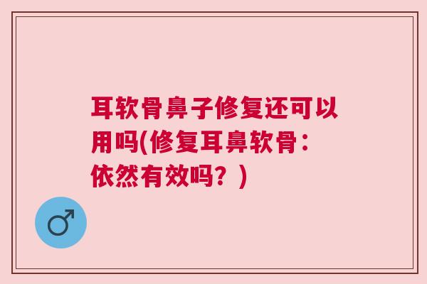 耳软骨鼻子修复还可以用吗(修复耳鼻软骨：依然有效吗？)