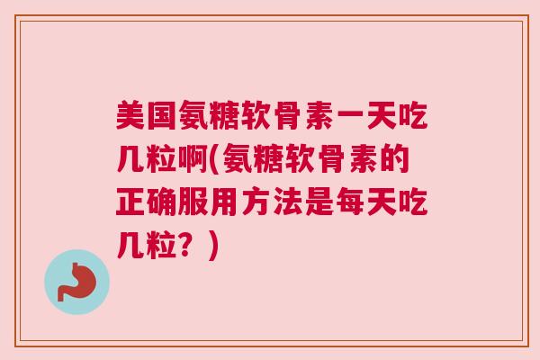美国氨糖软骨素一天吃几粒啊(氨糖软骨素的正确服用方法是每天吃几粒?) 美国氨糖软骨素一天吃几粒啊(氨糖软骨素的正确服用方法是每天吃几粒?)