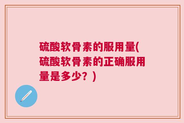 硫酸软骨素的服用量(硫酸软骨素的正确服用量是多少?)
