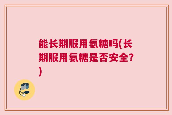 能长期服用氨糖吗(长期服用氨糖是否安全?)