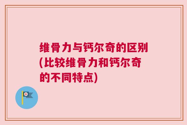 维骨力与钙尔奇的区别(比较维骨力和钙尔奇的不同特点)