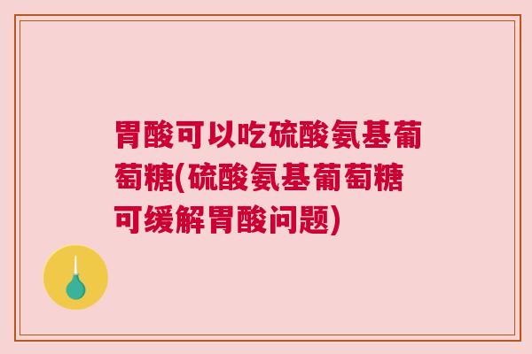 胃酸可以吃硫酸氨基葡萄糖(硫酸氨基葡萄糖可缓解胃酸问题)