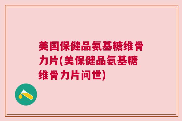 美国保健品氨基糖维骨力片(美保健品氨基糖维骨力片问世)