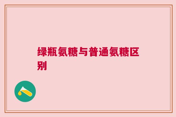 绿瓶氨糖与普通氨糖区别