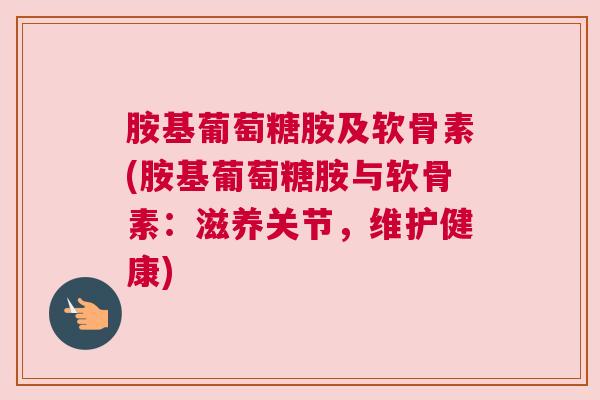 胺基葡萄糖胺及软骨素(胺基葡萄糖胺与软骨素:滋养关节,维护健康)