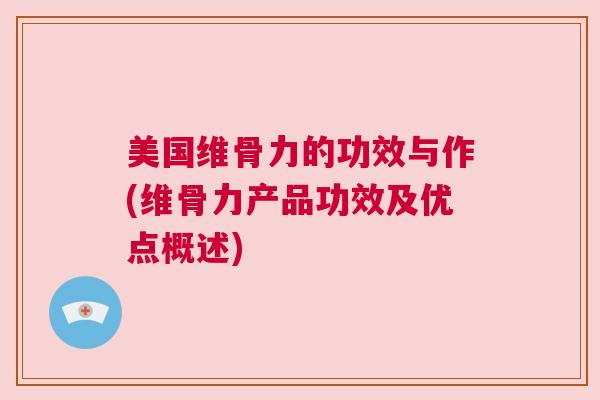 美国维骨力的功效与作(维骨力产品功效及优点概述)