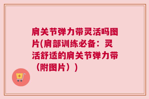 肩关节弹力带灵活吗图片(肩部训练必备:灵活舒适的肩关节弹力带(附图片))