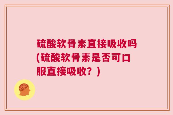 硫酸软骨素直接吸收吗(硫酸软骨素是否可口服直接吸收?)