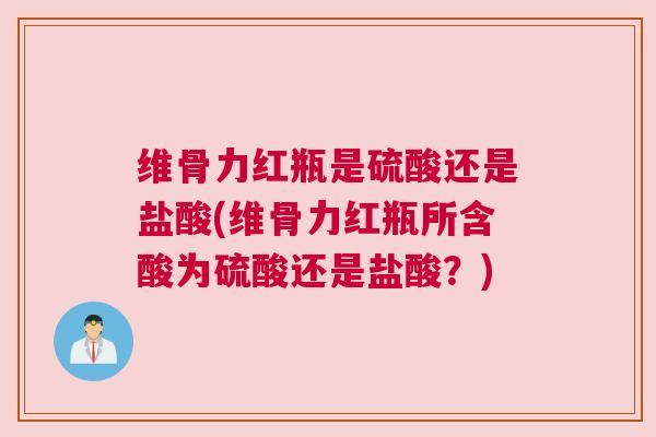 维骨力红瓶是硫酸还是盐酸(维骨力红瓶所含酸为硫酸还是盐酸?)