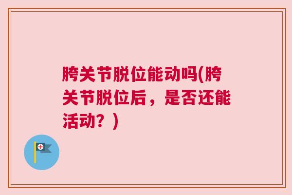 胯关节脱位能动吗(胯关节脱位后,是否还能活动?)