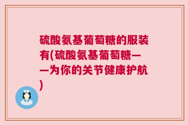 硫酸氨基葡萄糖的服装有(硫酸氨基葡萄糖——为你的关节健康护航)